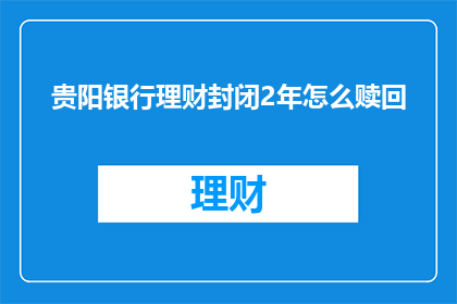 贵阳银行理财封闭2年怎么赎回(贵阳银行理财产品封闭2年期如何操作赎回？)