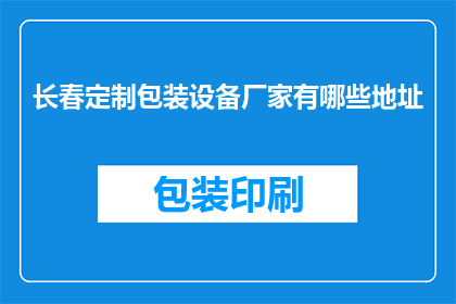 长春定制包装设备厂家有哪些地址(长春地区定制包装设备厂家的详细地址有哪些？)