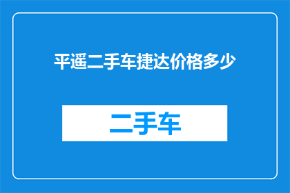 平遥二手车捷达价格多少(平遥二手车市场捷达车型的价格是多少？)