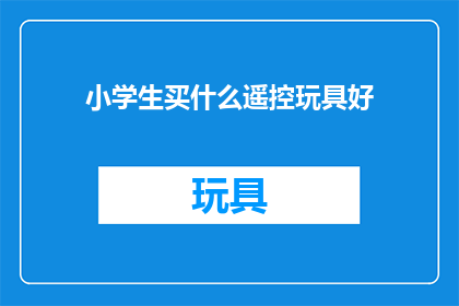 小学生买什么遥控玩具好(小学生应该购买哪种遥控玩具？)