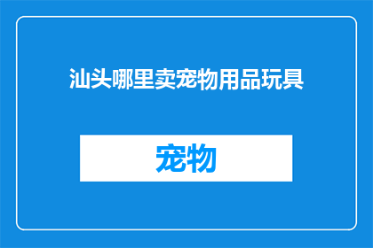 汕头哪里卖宠物用品玩具(汕头哪里可以找到宠物用品和玩具的购买地点？)