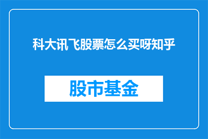 科大讯飞股票怎么买呀知乎(如何购买科大讯飞股票？在知乎上寻找答案)