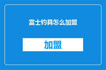 富士钓具怎么加盟(如何加盟富士钓具？)