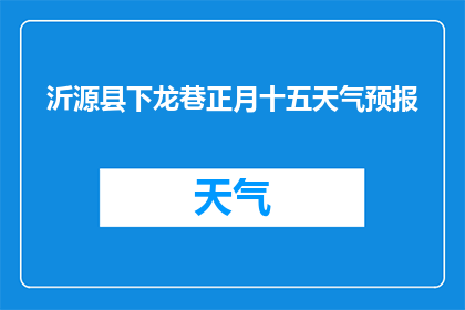 沂源县下龙巷正月十五天气预报(沂源县下龙巷在正月十五的天气情况如何？)