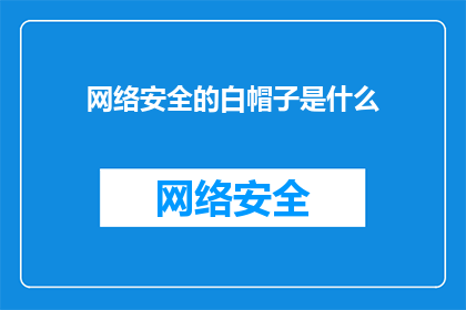 网络安全的白帽子是什么(网络安全专家的白帽子身份是什么？)