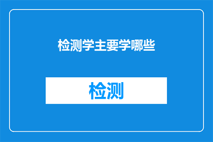 检测学主要学哪些(检测学的核心学科内容有哪些？)