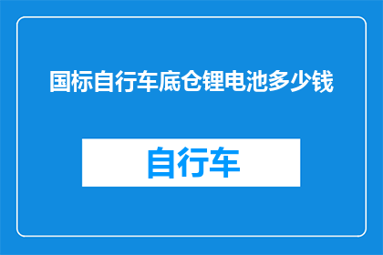 国标自行车底仓锂电池多少钱(国标自行车底仓锂电池的价格是多少？)