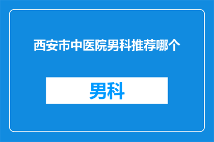 西安市中医院男科推荐哪个(西安市中医院男科：您最信赖的男科治疗专家是哪位？)