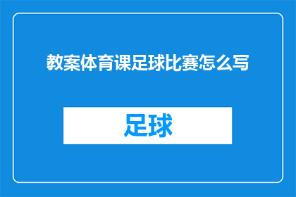 教案体育课足球比赛怎么写(如何撰写一份吸引人的教案，以指导学生在体育课上进行足球比赛？)