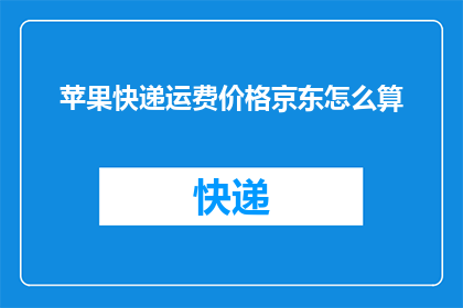 苹果快递运费价格京东怎么算(如何计算苹果快递的运费？京东的运费标准是什么？)