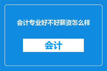 会计专业好不好薪资怎么样(会计专业是否值得追求？薪资水平如何？)