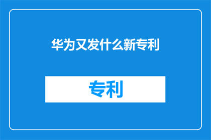华为又发什么新专利(华为的创新能力再次得到验证，其最新发布的专利技术引发了行业内外的高度关注)