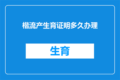 楷流产生育证明多久办理(多久才能办理到楷的流产生育证明？)