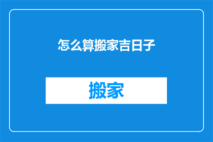 怎么算搬家吉日子(如何确定搬家的最佳吉日？)