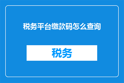 税务平台缴款码怎么查询(如何查询税务平台缴款码？)