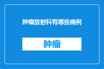 肿瘤放射科有哪些病例(肿瘤放射科的病例范围有哪些？)