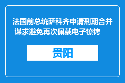 法国前总统萨科齐申请刑期合并 谋求避免再次佩戴电子镣铐