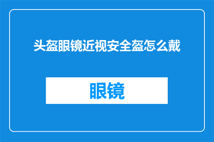 头盔眼镜近视安全盔怎么戴(如何正确佩戴头盔眼镜以保障近视安全？)