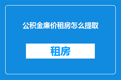 公积金廉价租房怎么提取(如何从公积金中提取以获取廉价租房？)