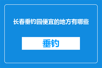 长春垂钓园便宜的地方有哪些(长春垂钓园：哪些地方价格实惠且值得一游？)