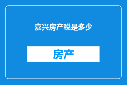 嘉兴房产税是多少(嘉兴房产税的确切数额是多少？)