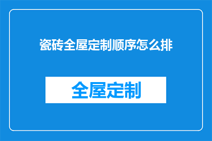 瓷砖全屋定制顺序怎么排(如何合理安排瓷砖全屋定制的步骤？)