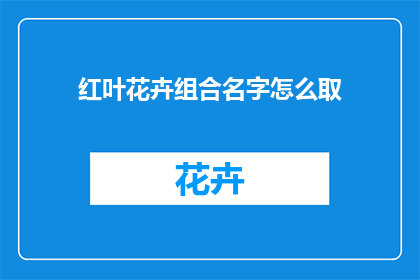红叶花卉组合名字怎么取(如何为红叶花卉组合起一个吸引人的名字？)