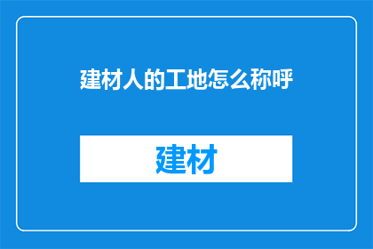 建材人的工地怎么称呼(在建筑行业中，建材人的工作地点被称为工地，这个词汇承载着他们辛勤劳动和汗水的印记然而，对于非专业人士来说，工地这一概念可能显得有些陌生那么，如何称呼一个建材人的工地呢？这是一个值得探讨的问题)