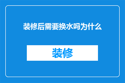 装修后需要换水吗为什么(装修后是否需要更换水质？探讨为何要进行这一步骤)