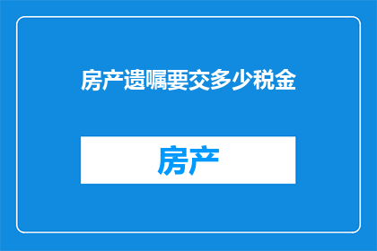 房产遗嘱要交多少税金(房产遗嘱涉及的税务问题：需要缴纳多少税金？)