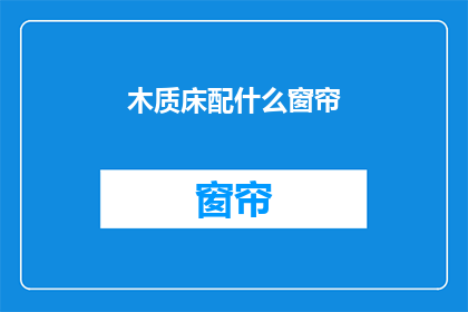 木质床配什么窗帘(木质床搭配什么窗帘？)