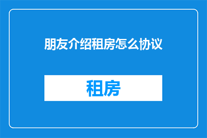 朋友介绍租房怎么协议(如何通过朋友介绍租房？签订租房协议时应注意哪些要点？)