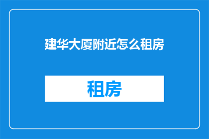 建华大厦附近怎么租房(在建华大厦周边寻找理想居所：如何找到合适的租房地点？)