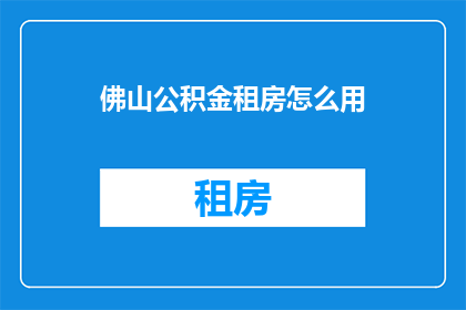 佛山公积金租房怎么用(如何有效利用佛山公积金在租房时获得额外优惠？)