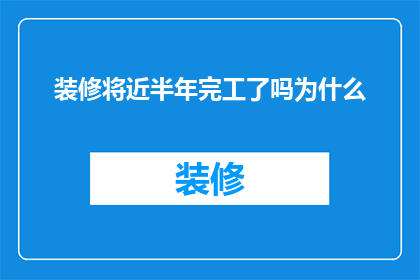 装修将近半年完工了吗为什么(装修工程进展如何？为何尚未完成近半年的装修工作？)