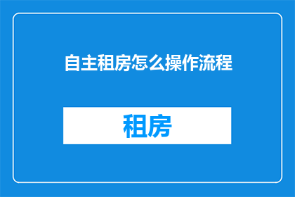自主租房怎么操作流程(如何自主租房：详细步骤与注意事项一览)