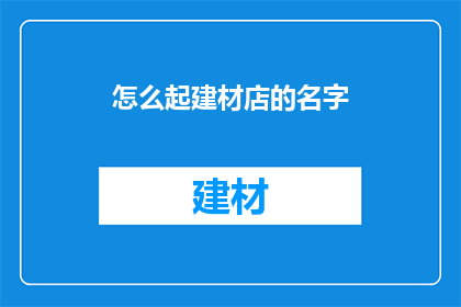怎么起建材店的名字(如何为你的建材店选择一个响亮且具有吸引力的名字？)