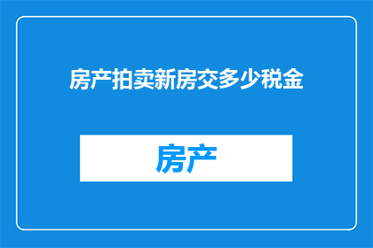房产拍卖新房交多少税金(房产拍卖中的新房交易涉及哪些税务负担？)
