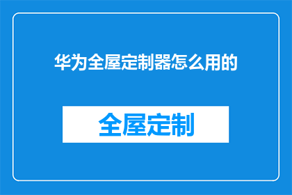 华为全屋定制器怎么用的(华为全屋定制器：如何正确使用以提升家居体验？)