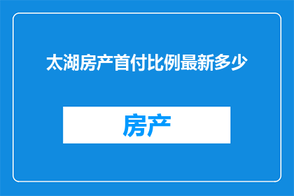 太湖房产首付比例最新多少(太湖地区最新房产首付比例是多少？)