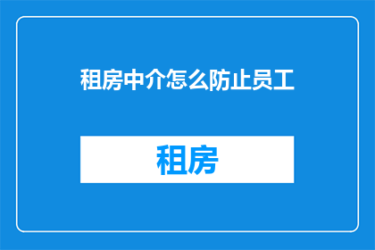 租房中介怎么防止员工(如何有效防止租房中介员工泄露客户信息？)