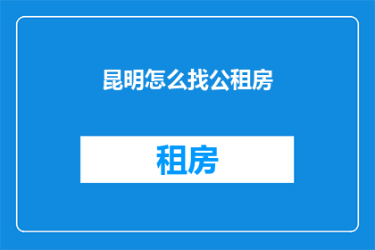 昆明怎么找公租房(昆明市民如何寻找合适的公租房？)