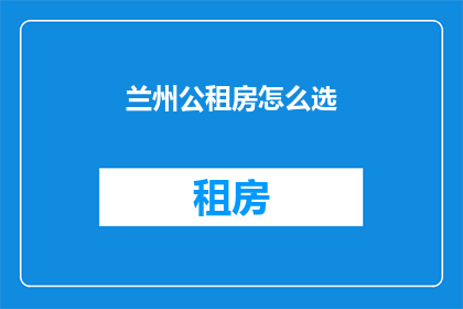 兰州公租房怎么选(如何挑选兰州的公租房？)