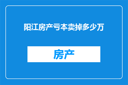 阳江房产亏本卖掉多少万(阳江房产亏本出售的金额是多少？)