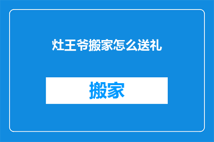 灶王爷搬家怎么送礼(灶王爷搬家时，我们应该如何送礼以表达敬意和祝福？)