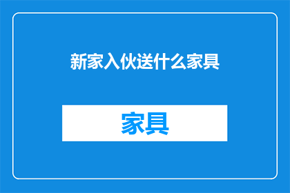 新家入伙送什么家具(新家入伙，您应该选择哪些家具？)