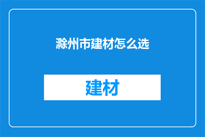 滁州市建材怎么选(滁州市建材选购指南：如何挑选合适的建材？)