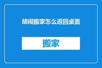 胡闹搬家怎么返回桌面(如何将胡闹搬家的混乱状态恢复到桌面的有序？)