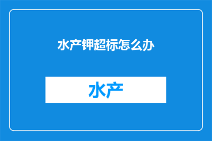 水产钾超标怎么办(面对水产钾超标问题，我们应如何应对？)