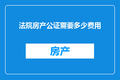 法院房产公证需要多少费用(法院房产公证的费用是多少？)